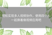 轻松实现多人视频协作，使用四个人一起换着做视频应用吧