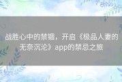 战胜心中的禁锢，开启《极品人妻的无奈沉沦》app的禁忌之旅