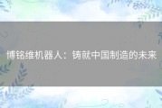 博铭维机器人：铸就中国制造的未来