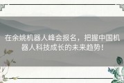 在余姚机器人峰会报名，把握中国机器人科技成长的未来趋势！
