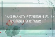 “大疆无人机飞行范围拓展技巧：让你拍摄更加创意的画面！”