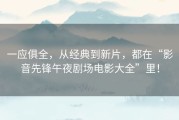 一应俱全，从经典到新片，都在“影音先锋午夜剧场电影大全”里！