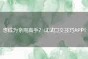 想成为亲吻高手？试试囗交技巧APP！