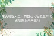 东莞机器人工厂的自动化智能生产 抢占制造业未来高地