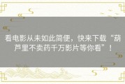 看电影从未如此简便，快来下载“葫芦里不卖药千万影片等你看”！