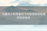 大疆无人机悟室内飞为加油站巡检提供新型服务