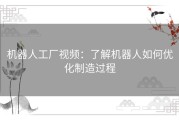 机器人工厂视频：了解机器人如何优化制造过程