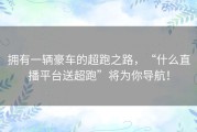 拥有一辆豪车的超跑之路，“什么直播平台送超跑”将为你导航！