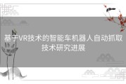 基于VR技术的智能车机器人自动抓取技术研究进展