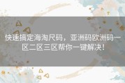 快速搞定海淘尺码，亚洲码欧洲码一区二区三区帮你一键解决！