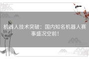 机器人技术突破：国内知名机器人赛事盛况空前！
