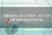 大疆创新无人机公司官网：将人们的视野延伸到更远的地平线