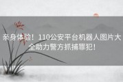 亲身体验！110公安平台机器人图片大全助力警方抓捕罪犯！