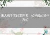无人机手套的掌控者，如神般的操作方式