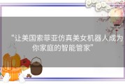 “让美国索菲亚仿真美女机器人成为你家庭的智能管家”