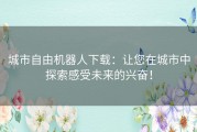 城市自由机器人下载：让您在城市中探索感受未来的兴奋！
