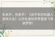 车未开，先练手！《会开车的机器人游戏大全》让你在虚拟世界里放飞驾驶梦想！