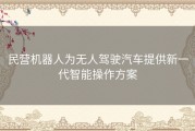 民营机器人为无人驾驶汽车提供新一代智能操作方案
