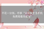 不花一分钱，尽享“这就是生活手机免费观看完整版”