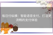 每日付纵横：智能语音支付，打造更流畅的支付体验