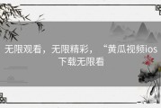 无限观看，无限精彩，“黄瓜视频ios下载无限看