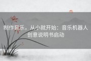 制作音乐，从小就开始：音乐机器人创意说明书启动