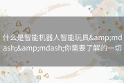 什么是智能机器人智能玩具——你需要了解的一切