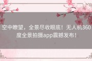 空中瞭望，全景尽收眼底！无人机360度全景拍摄app震撼发布！
