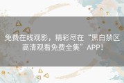 免费在线观影，精彩尽在“黑白禁区高清观看免费全集”APP！