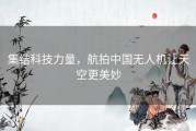 集结科技力量，航拍中国无人机让天空更美妙