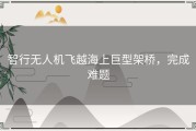 智行无人机飞越海上巨型架桥，完成难题