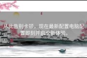 从此告别卡顿，现在最新配置电脑配置即刻开启全新体验。