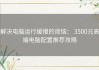 解决电脑运行缓慢的烦恼： 3500元高端电脑配置推荐攻略