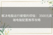解决电脑运行缓慢的烦恼： 3500元高端电脑配置推荐攻略