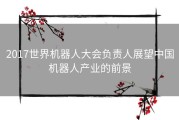 2017世界机器人大会负责人展望中国机器人产业的前景