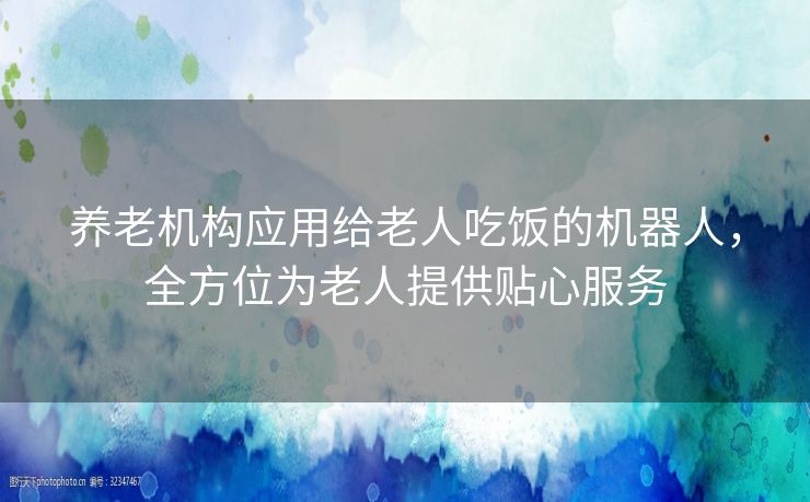 养老机构应用给老人吃饭的机器人，全方位为老人提供贴心服务