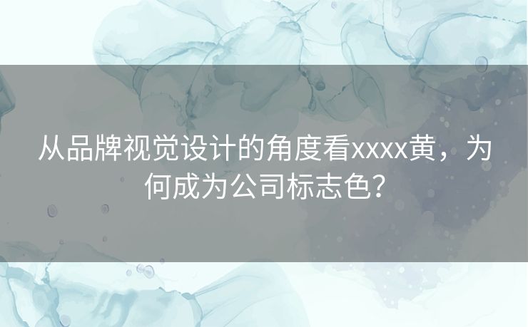 从品牌视觉设计的角度看xxxx黄，为何成为公司标志色？
