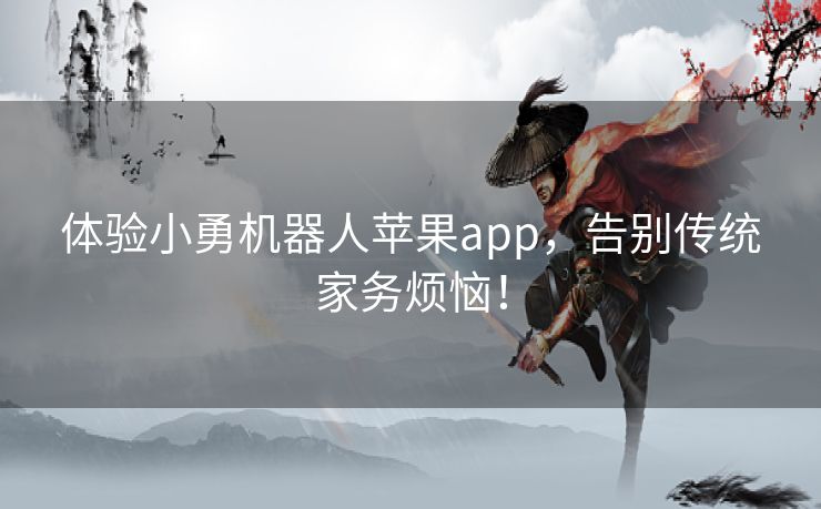 体验小勇机器人苹果app，告别传统家务烦恼！