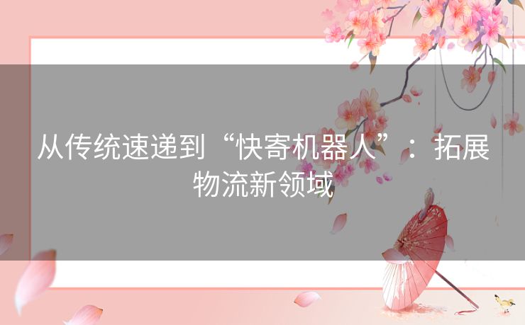 从传统速递到“快寄机器人”：拓展物流新领域