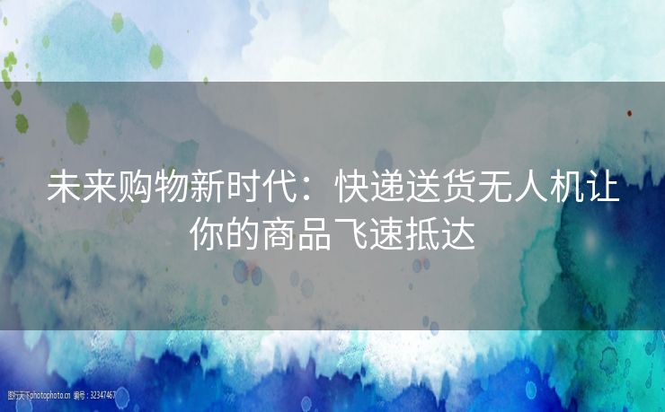 未来购物新时代：快递送货无人机让你的商品飞速抵达