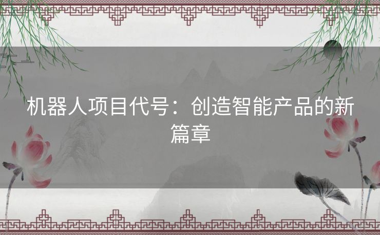 机器人项目代号：创造智能产品的新篇章