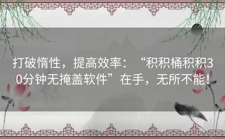 打破惰性，提高效率：“积积桶积积30分钟无掩盖软件”在手，无所不能！