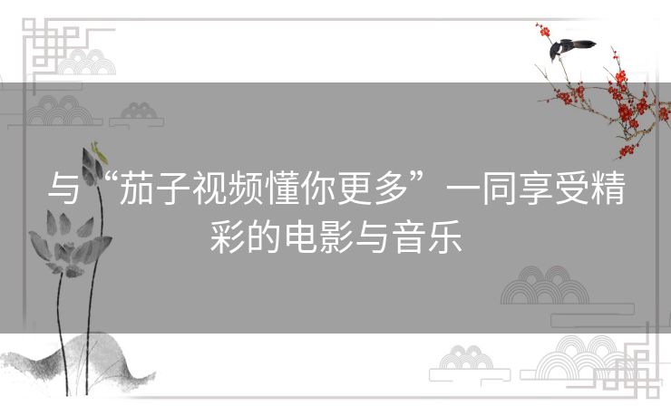 与“茄子视频懂你更多”一同享受精彩的电影与音乐