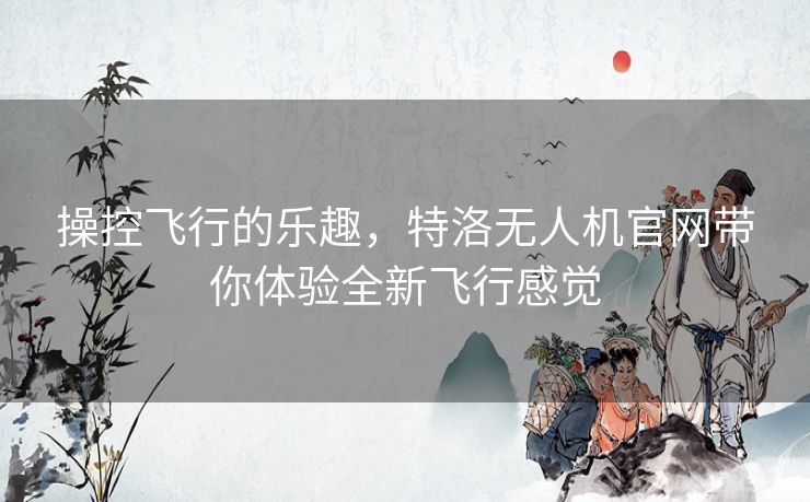 操控飞行的乐趣，特洛无人机官网带你体验全新飞行感觉