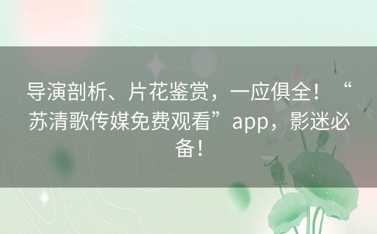 导演剖析、片花鉴赏，一应俱全！“苏清歌传媒免费观看”app，影迷必备！