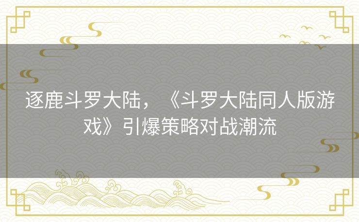 逐鹿斗罗大陆，《斗罗大陆同人版游戏》引爆策略对战潮流