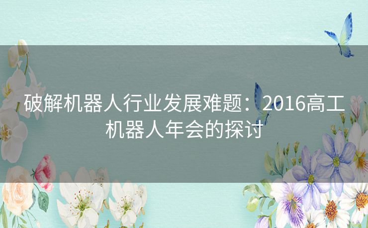 破解机器人行业发展难题：2016高工机器人年会的探讨