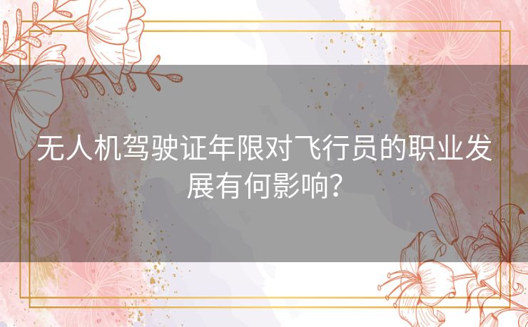 无人机驾驶证年限对飞行员的职业发展有何影响？