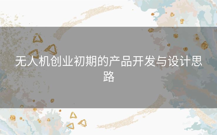 无人机创业初期的产品开发与设计思路