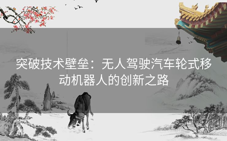 突破技术壁垒：无人驾驶汽车轮式移动机器人的创新之路